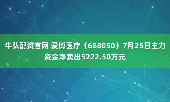 牛弘配资官网 爱博医疗（688050）7月25日主力资金净卖出5222.50万元