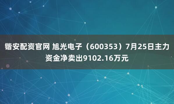 锴安配资官网 旭光电子（600353）7月25日主力资金净卖出9102.16万元