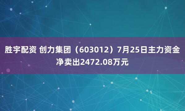 胜宇配资 创力集团（603012）7月25日主力资金净卖出2472.08万元