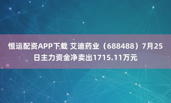 恒运配资APP下载 艾迪药业（688488）7月25日主力资金净卖出1715.11万元