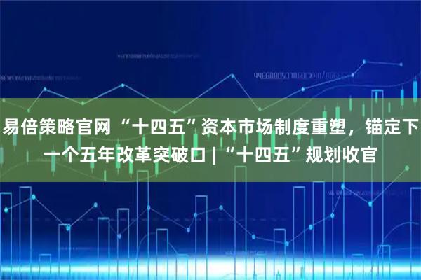 易倍策略官网 “十四五”资本市场制度重塑，锚定下一个五年改革突破口 | “十四五”规划收官