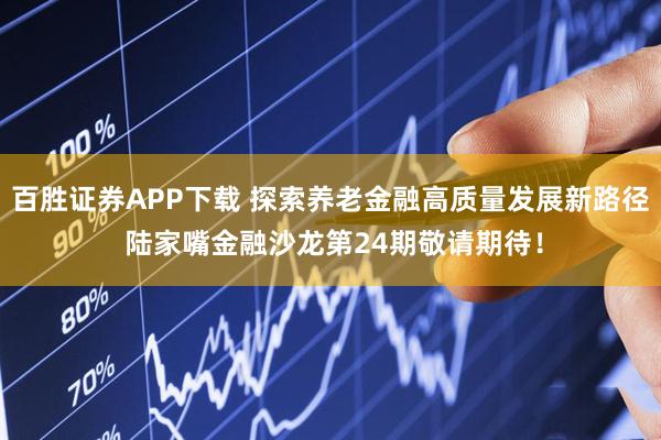 百胜证券APP下载 探索养老金融高质量发展新路径 陆家嘴金融沙龙第24期敬请期待！