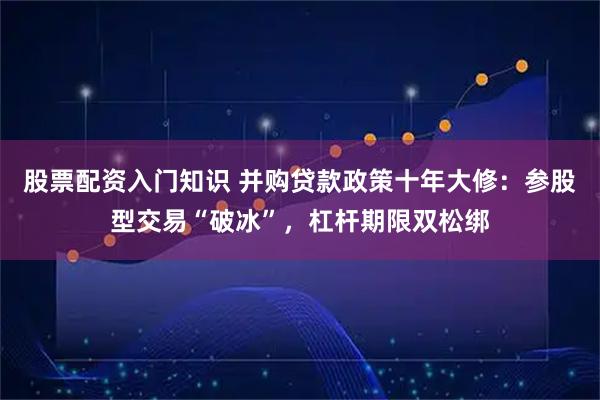 股票配资入门知识 并购贷款政策十年大修：参股型交易“破冰”，杠杆期限双松绑