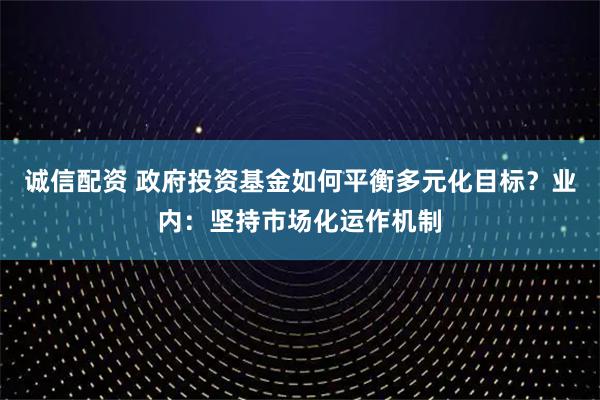 诚信配资 政府投资基金如何平衡多元化目标？业内：坚持市场化运作机制