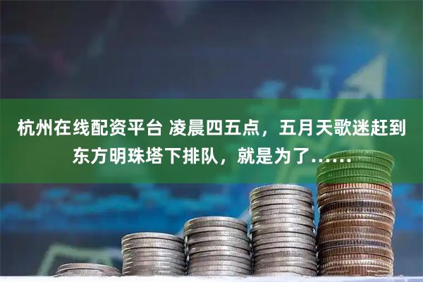 杭州在线配资平台 凌晨四五点，五月天歌迷赶到东方明珠塔下排队，就是为了……