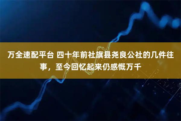 万全速配平台 四十年前社旗县尧良公社的几件往事，至今回忆起来仍感慨万千