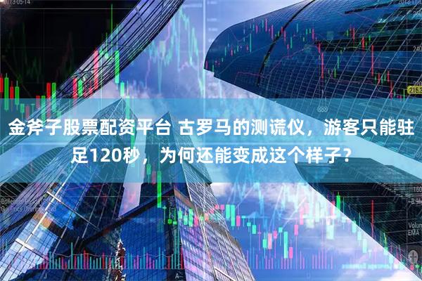 金斧子股票配资平台 古罗马的测谎仪，游客只能驻足120秒，为何还能变成这个样子？
