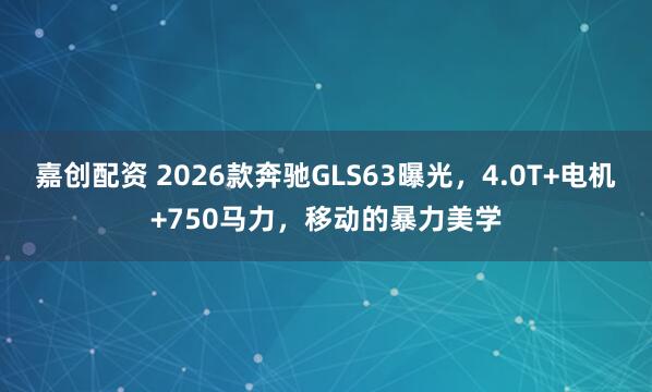 嘉创配资 2026款奔驰GLS63曝光，4.0T+电机+750马力，移动的暴力美学