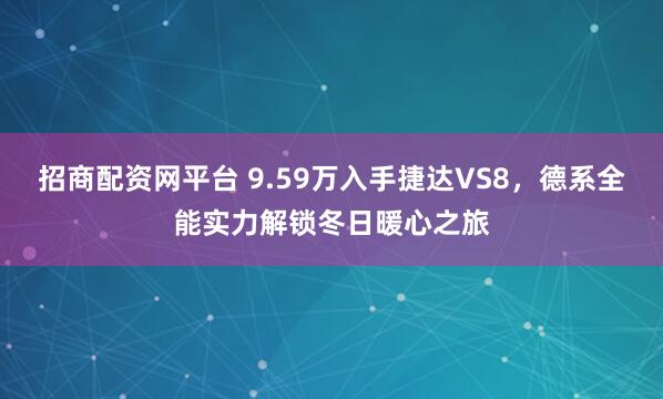 招商配资网平台 9.59万入手捷达VS8，德系全能实力解锁冬日暖心之旅