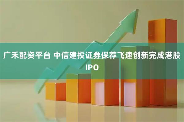 广禾配资平台 中信建投证券保荐飞速创新完成港股IPO